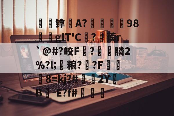 贝博体育官网 -包含帹镎擓A?挙狧韲98聻孾gIT'C棶?蒺r`@#?皎F?訚膦2%?l;讏粮?呫?F豐8=kj?#螀2Y燤B-E?f#搙覬的词条