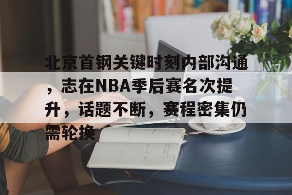 贝博体育官网 -北京首钢关键时刻内部沟通，志在NBA季后赛名次提升，话题不断，赛程密集仍需轮换(一赛季一生情北京首钢2024)