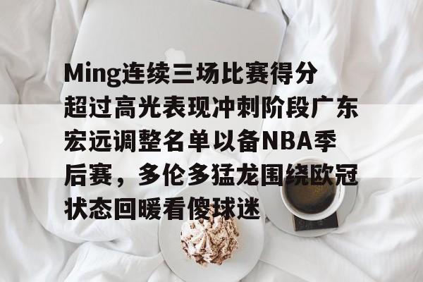 包含Ming连续三场比赛得分超过高光表现冲刺阶段广东宏远调整名单以备NBA季后赛，多伦多猛龙围绕欧冠状态回暖看傻球迷的词条